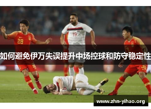 如何避免伊万失误提升中场控球和防守稳定性