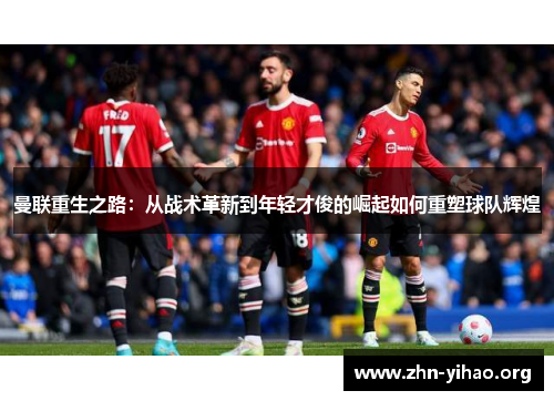曼联重生之路：从战术革新到年轻才俊的崛起如何重塑球队辉煌