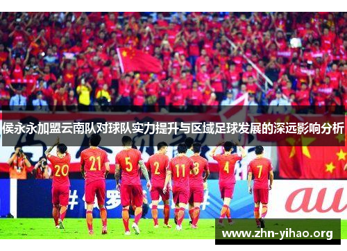 侯永永加盟云南队对球队实力提升与区域足球发展的深远影响分析