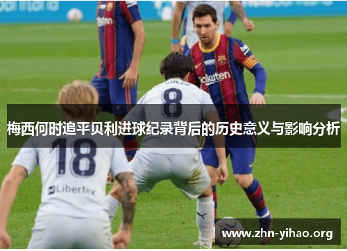 梅西何时追平贝利进球纪录背后的历史意义与影响分析