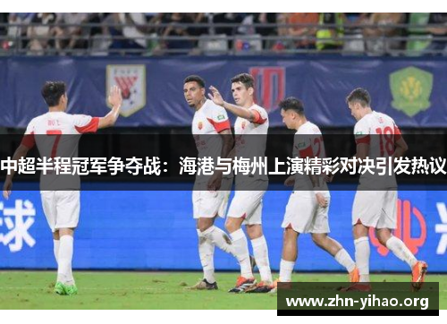 中超半程冠军争夺战：海港与梅州上演精彩对决引发热议