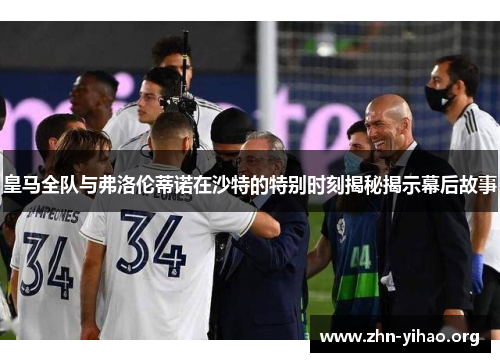 皇马全队与弗洛伦蒂诺在沙特的特别时刻揭秘揭示幕后故事