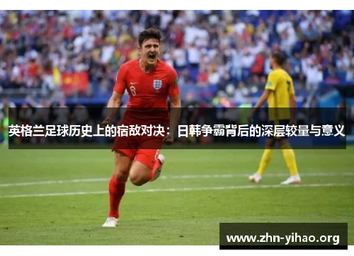 英格兰足球历史上的宿敌对决：日韩争霸背后的深层较量与意义