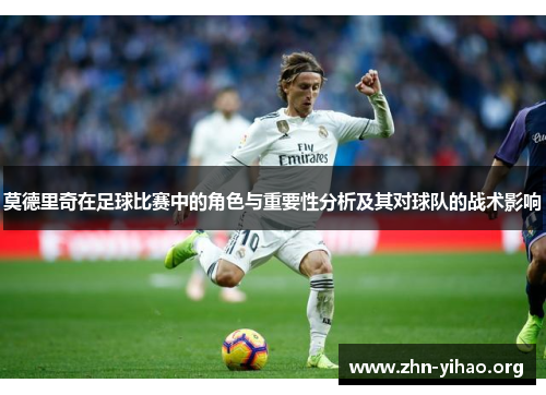 莫德里奇在足球比赛中的角色与重要性分析及其对球队的战术影响