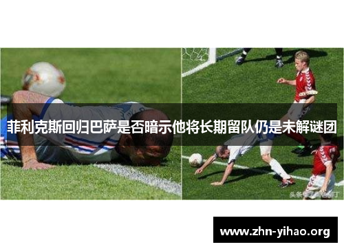 菲利克斯回归巴萨是否暗示他将长期留队仍是未解谜团