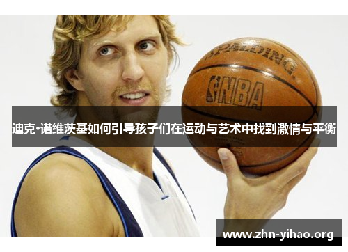 迪克·诺维茨基如何引导孩子们在运动与艺术中找到激情与平衡 迪克·诺维茨基如何引导孩子们在运动与艺术中找到激情与平衡