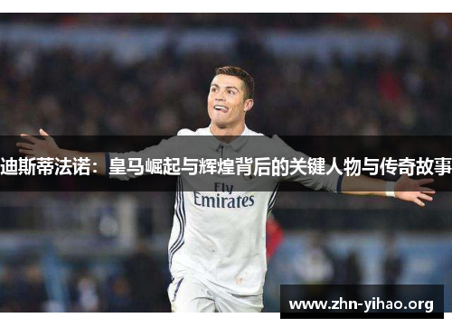 迪斯蒂法诺：皇马崛起与辉煌背后的关键人物与传奇故事