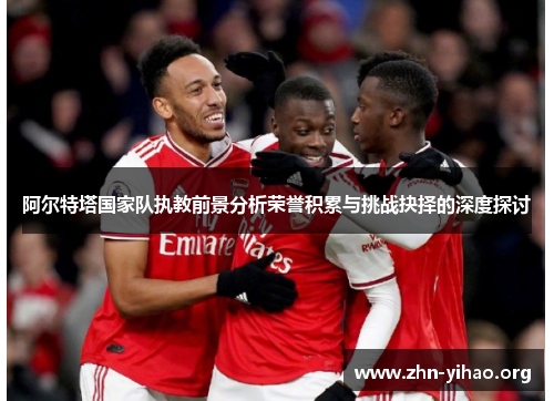 阿尔特塔国家队执教前景分析荣誉积累与挑战抉择的深度探讨