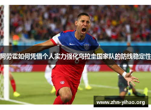 阿劳霍如何凭借个人实力强化乌拉圭国家队的防线稳定性 阿劳霍如何凭借个人实力强化乌拉圭国家队的防线稳定性
