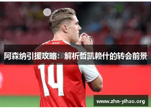 阿森纳引援攻略：解析哲凯赖什的转会前景