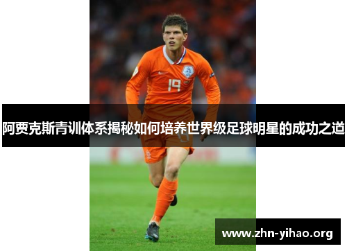 阿贾克斯青训体系揭秘如何培养世界级足球明星的成功之道 阿贾克斯青训体系揭秘如何培养世界级足球明星的成功之道