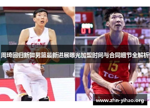 周琦回归新疆男篮最新进展曝光加盟时间与合同细节全解析 周琦回归新疆男篮最新进展曝光加盟时间与合同细节全解析