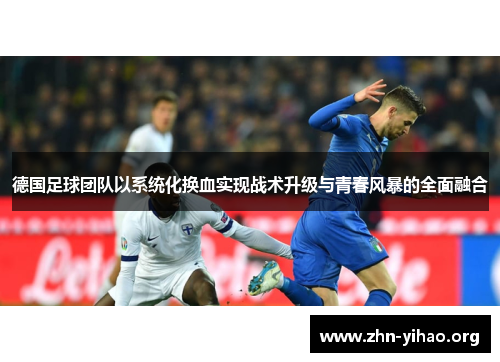德国足球团队以系统化换血实现战术升级与青春风暴的全面融合 德国足球团队以系统化换血实现战术升级与青春风暴的全面融合