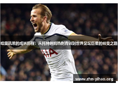 哈里凯恩的成长历程：从托特纳姆热刺青训到世界足坛巨星的蜕变之路