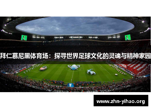 拜仁慕尼黑体育场:探寻世界足球文化的灵魂与精神家园 拜仁慕尼黑体育场:探寻世界足球文化的灵魂与精神家园