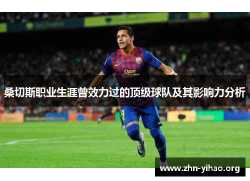 桑切斯职业生涯曾效力过的顶级球队及其影响力分析 桑切斯职业生涯曾效力过的顶级球队及其影响力分析