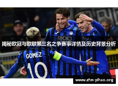 揭秘欧冠与欧联第三名之争赛事详情及历史背景分析 揭秘欧冠与欧联第三名之争赛事详情及历史背景分析