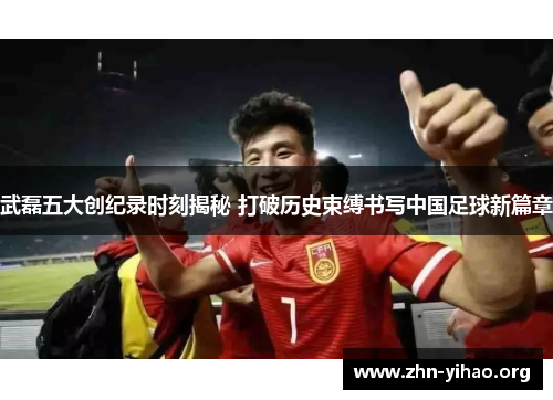 武磊五大创纪录时刻揭秘 打破历史束缚书写中国足球新篇章 武磊五大创纪录时刻揭秘 打破历史束缚书写中国足球新篇章