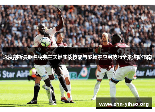 深度剖析曼联名将弗兰关键实战技能与多场景应用技巧全景进阶指南 深度剖析曼联名将弗兰关键实战技能与多场景应用技巧全景进阶指南
