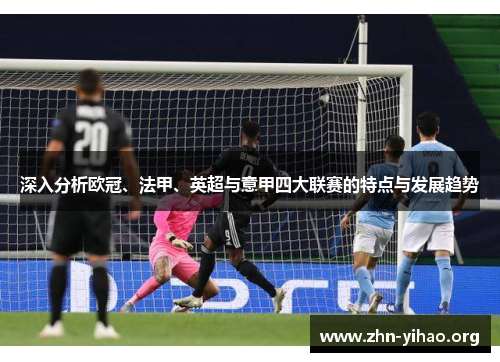 深入分析欧冠、法甲、英超与意甲四大联赛的特点与发展趋势 深入分析欧冠、法甲、英超与意甲四大联赛的特点与发展趋势