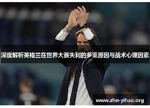 深度解析英格兰在世界大赛失利的多重原因与战术心理因素 深度解析英格兰在世界大赛失利的多重原因与战术心理因素
