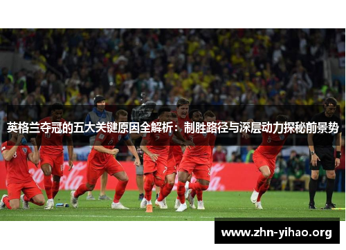 英格兰夺冠的五大关键原因全解析：制胜路径与深层动力探秘前景势