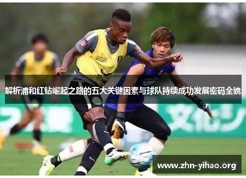 解析浦和红钻崛起之路的五大关键因素与球队持续成功发展密码全貌