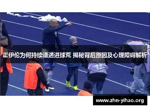 霍伊伦为何持续遭遇进球荒 揭秘背后原因及心理障碍解析
