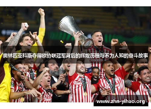 奥林匹亚科斯夺得欧协联冠军背后的辉煌历程与不为人知的奋斗故事 奥林匹亚科斯夺得欧协联冠军背后的辉煌历程与不为人知的奋斗故事