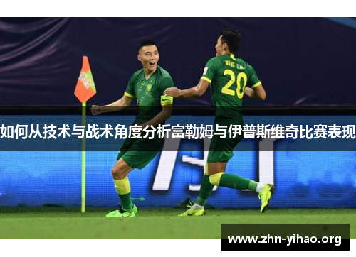 如何从技术与战术角度分析富勒姆与伊普斯维奇比赛表现