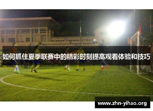 如何抓住夏季联赛中的精彩时刻提高观看体验和技巧