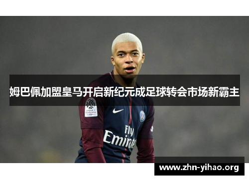 姆巴佩加盟皇马开启新纪元成足球转会市场新霸主