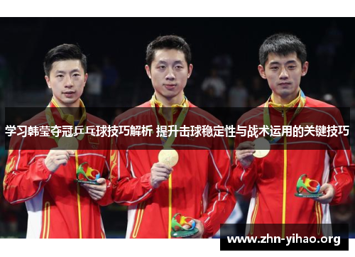 学习韩莹夺冠乒乓球技巧解析 提升击球稳定性与战术运用的关键技巧 学习韩莹夺冠乒乓球技巧解析 提升击球稳定性与战术运用的关键技巧