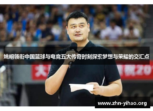 姚明领衔中国篮球与电竞五大传奇时刻探索梦想与荣耀的交汇点