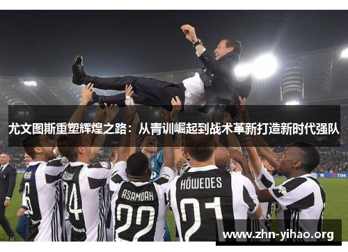 尤文图斯重塑辉煌之路:从青训崛起到战术革新打造新时代强队 尤文图斯重塑辉煌之路:从青训崛起到战术革新打造新时代强队
