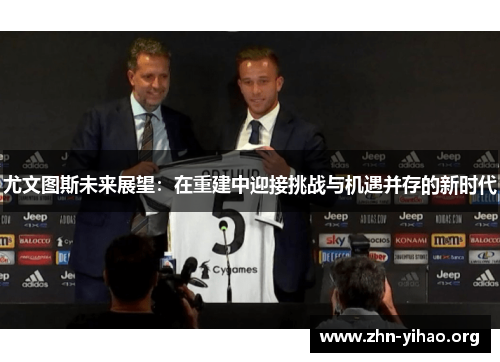 尤文图斯未来展望：在重建中迎接挑战与机遇并存的新时代