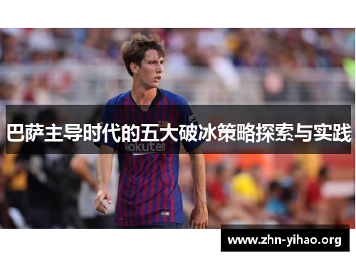 巴萨主导时代的五大破冰策略探索与实践 巴萨主导时代的五大破冰策略探索与实践