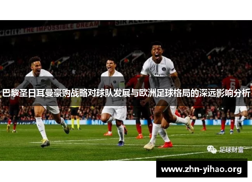 巴黎圣日耳曼豪购战略对球队发展与欧洲足球格局的深远影响分析