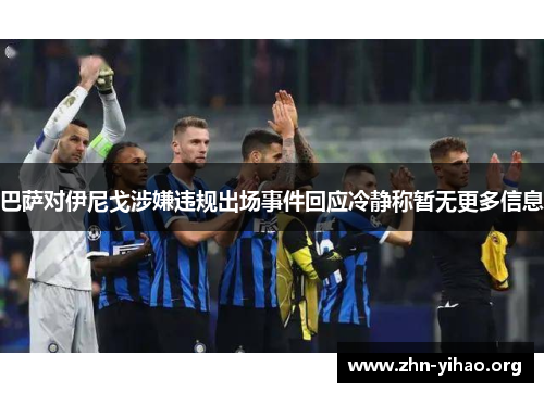 巴萨对伊尼戈涉嫌违规出场事件回应冷静称暂无更多信息