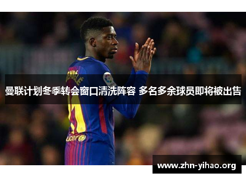 曼联计划冬季转会窗口清洗阵容 多名多余球员即将被出售 曼联计划冬季转会窗口清洗阵容 多名多余球员即将被出售