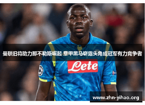 曼联旧将助力那不勒斯崛起 意甲黑马崭露头角成冠军有力竞争者