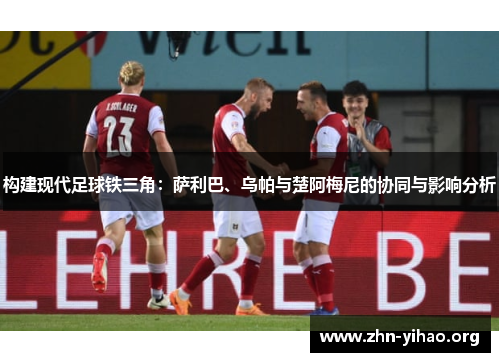 构建现代足球铁三角：萨利巴、乌帕与楚阿梅尼的协同与影响分析