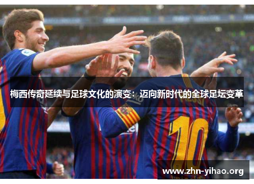 梅西传奇延续与足球文化的演变：迈向新时代的全球足坛变革