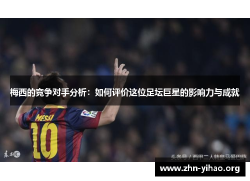 梅西的竞争对手分析：如何评价这位足坛巨星的影响力与成就